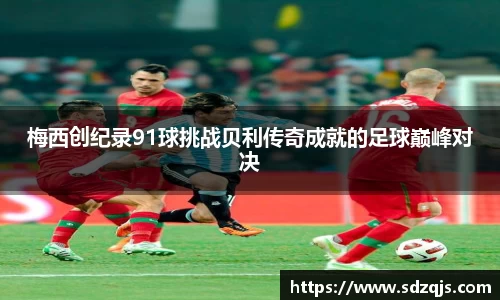 梅西创纪录91球挑战贝利传奇成就的足球巅峰对决